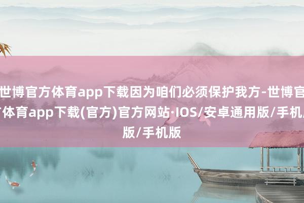 世博官方体育app下载因为咱们必须保护我方-世博官方体育app下载(官方)官方网站·IOS/安卓通用版/手机版