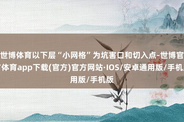 世博体育以下层“小网格”为坑害口和切入点-世博官方体育app下载(官方)官方网站·IOS/安卓通用版/手机版